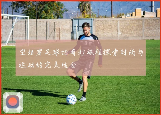 空姐穿足球的奇妙旅程探索时尚与运动的完美结合