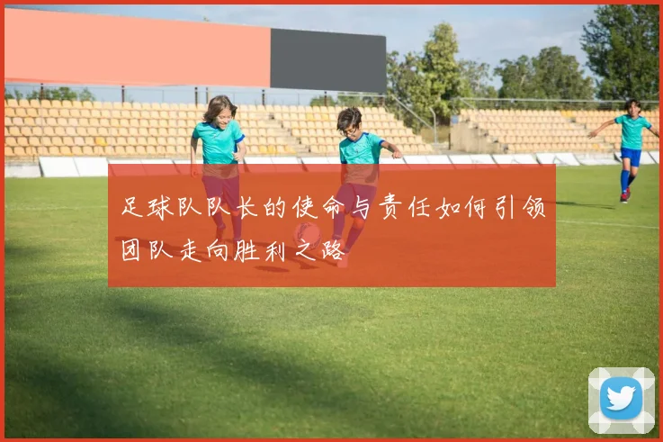 足球队队长的使命与责任如何引领团队走向胜利之路