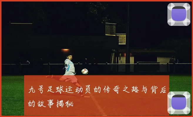 九号足球运动员的传奇之路与背后的故事揭秘
