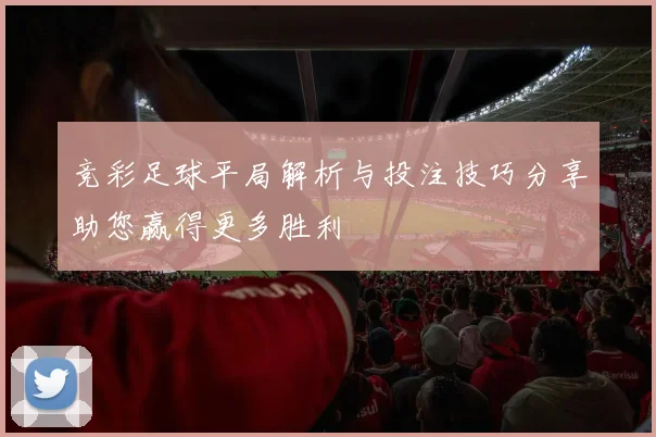 竞彩足球平局解析与投注技巧分享助您赢得更多胜利