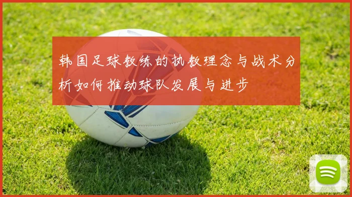 韩国足球教练的执教理念与战术分析如何推动球队发展与进步