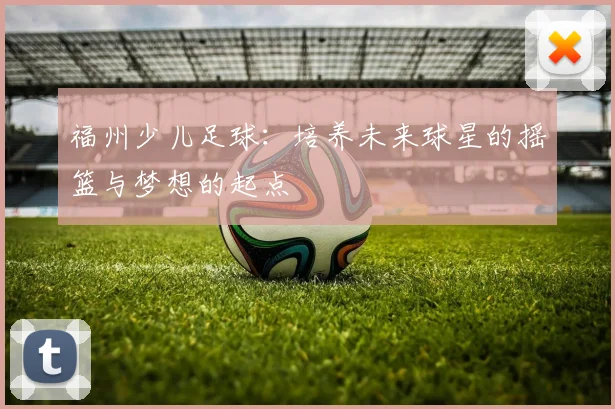 福州少儿足球：培养未来球星的摇篮与梦想的起点