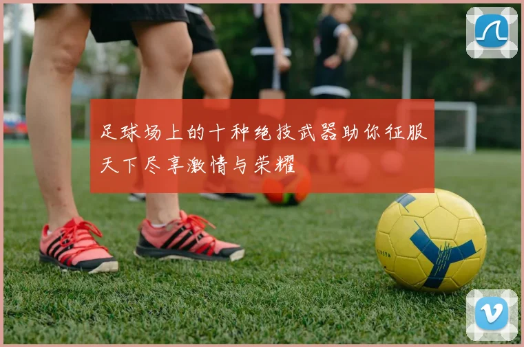 足球场上的十种绝技武器助你征服天下尽享激情与荣耀