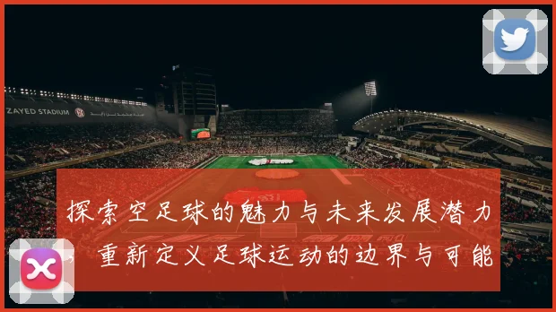 探索空足球的魅力与未来发展潜力，重新定义足球运动的边界与可能性