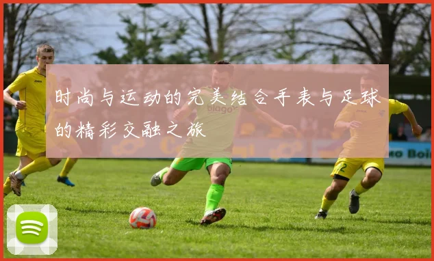 时尚与运动的完美结合手表与足球的精彩交融之旅