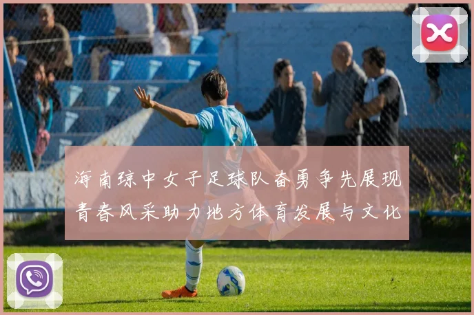 海南琼中女子足球队奋勇争先展现青春风采助力地方体育发展与文化传播