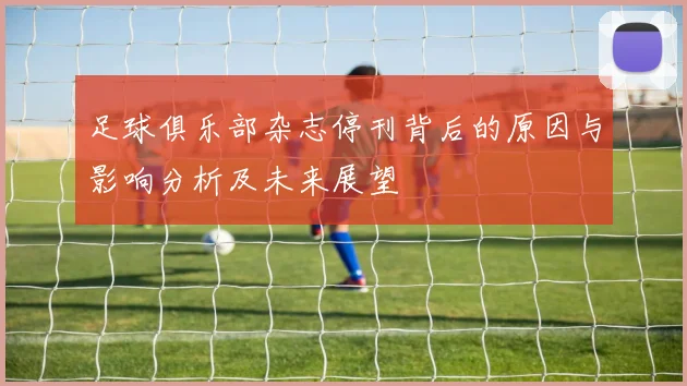 足球俱乐部杂志停刊背后的原因与影响分析及未来展望