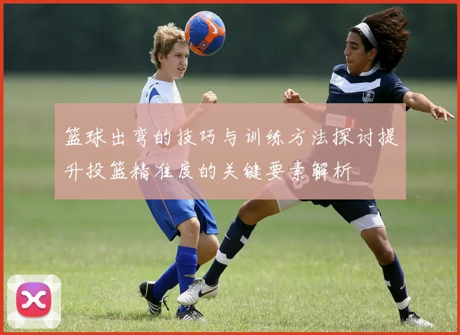篮球出弯的技巧与训练方法探讨提升投篮精准度的关键要素解析