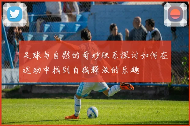 足球与自慰的奇妙联系探讨如何在运动中找到自我释放的乐趣