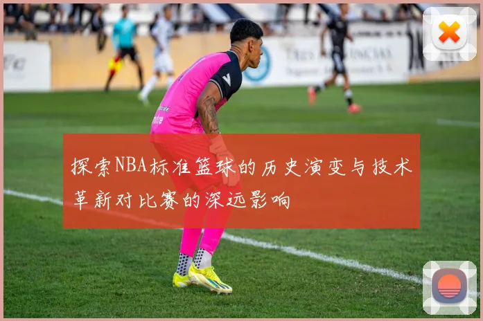 探索NBA标准篮球的历史演变与技术革新对比赛的深远影响