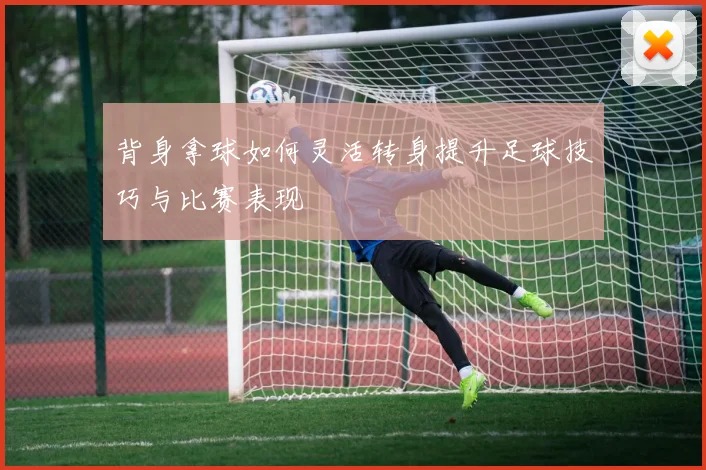背身拿球如何灵活转身提升足球技巧与比赛表现
